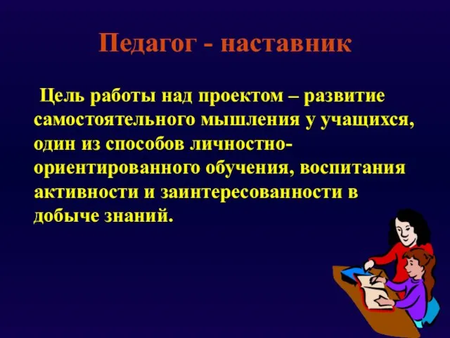 Педагог - наставник Цель работы над проектом – развитие самостоятельного мышления у