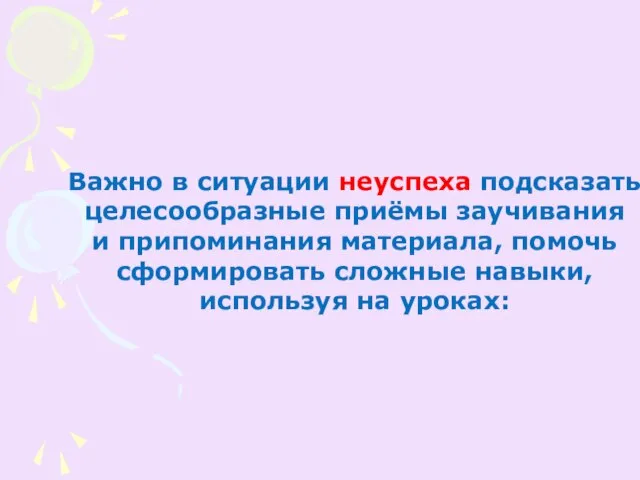 Важно в ситуации неуспеха подсказать целесообразные приёмы заучивания и припоминания материала, помочь