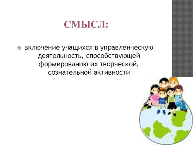 Смысл: включение учащихся в управленческую деятельность, способствующей формированию их творческой, сознательной активности