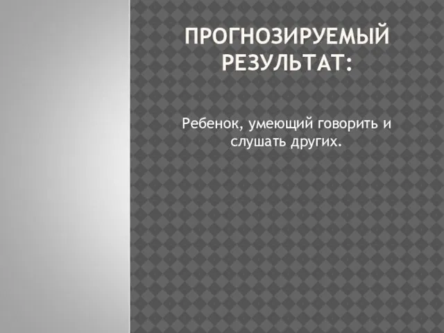 ПРОГНОЗИРУЕМЫЙ РЕЗУЛЬТАТ: Ребенок, умеющий говорить и слушать других.