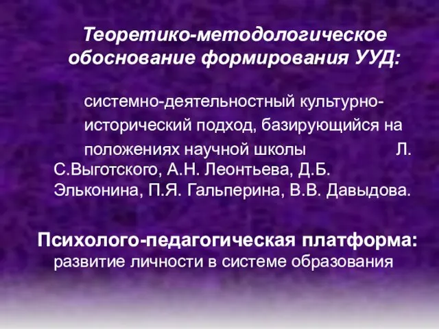 Теоретико-методологическое обоснование формирования УУД: системно-деятельностный культурно- исторический подход, базирующийся на положениях научной