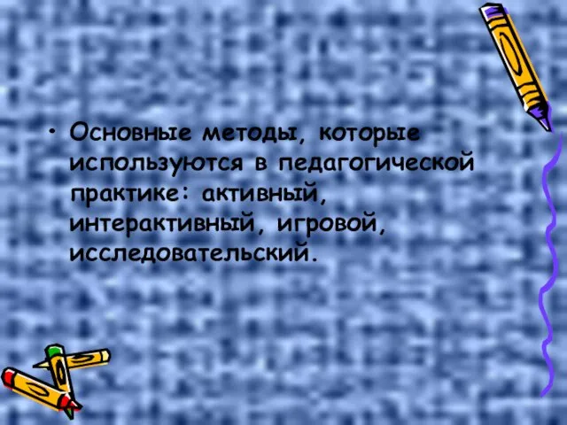 Основные методы, которые используются в педагогической практике: активный, интерактивный, игровой, исследовательский.