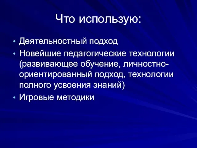 Что использую: Деятельностный подход Новейшие педагогические технологии (развивающее обучение, личностно-ориентированный подход, технологии