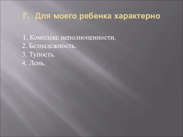 Г. Для моего ребенка характерно 1. Комплекс неполноценности. 2. Безнадежность. 3. Тупость. 4. Лень.