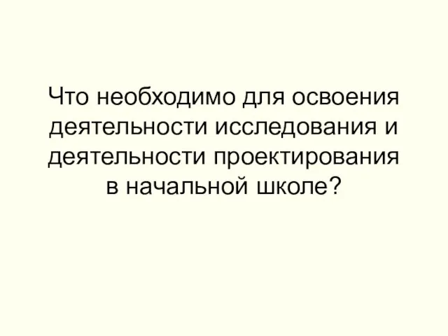 Что необходимо для освоения деятельности исследования и деятельности проектирования в начальной школе?