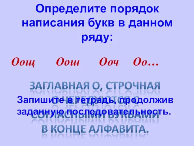 Определите порядок написания букв в данном ряду: Оощ Оош Ооч Оо… Запишите