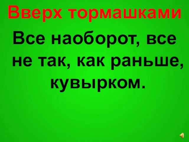 Вверх тормашками Все наоборот, все не так, как раньше, кувырком.