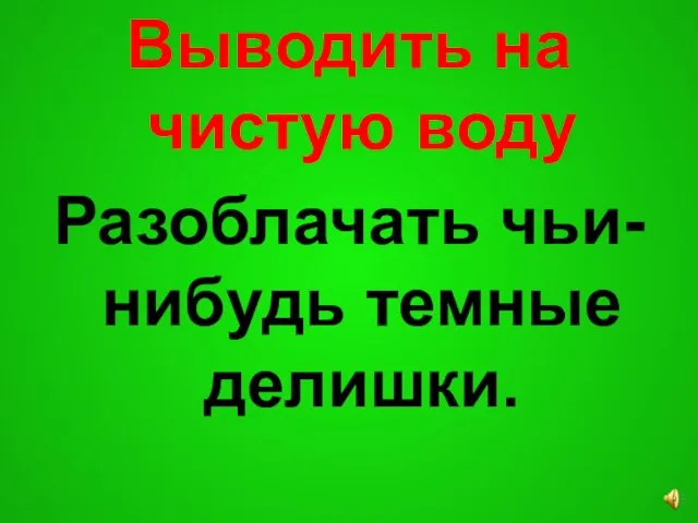 Выводить на чистую воду Разоблачать чьи-нибудь темные делишки.