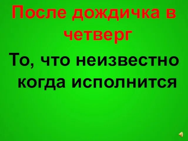 После дождичка в четверг То, что неизвестно когда исполнится