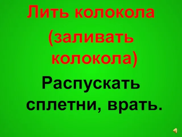 Лить колокола (заливать колокола) Распускать сплетни, врать.