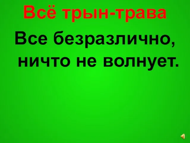 Всё трын-трава Все безразлично, ничто не волнует.