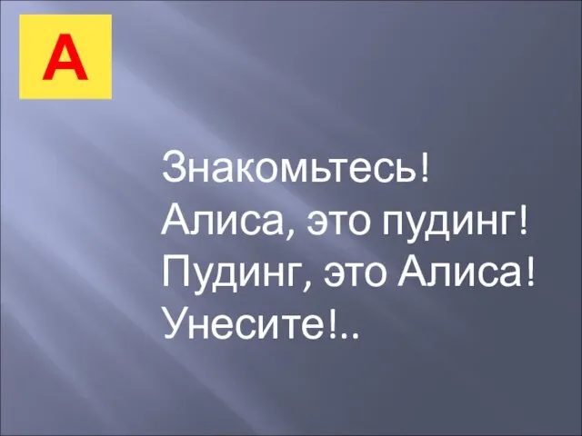 А Знакомьтесь! Алиса, это пудинг! Пудинг, это Алиса! Унесите!..