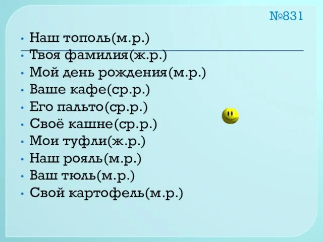 №831 Наш тополь(м.р.) Твоя фамилия(ж.р.) Мой день рождения(м.р.) Ваше кафе(ср.р.) Его пальто(ср.р.)