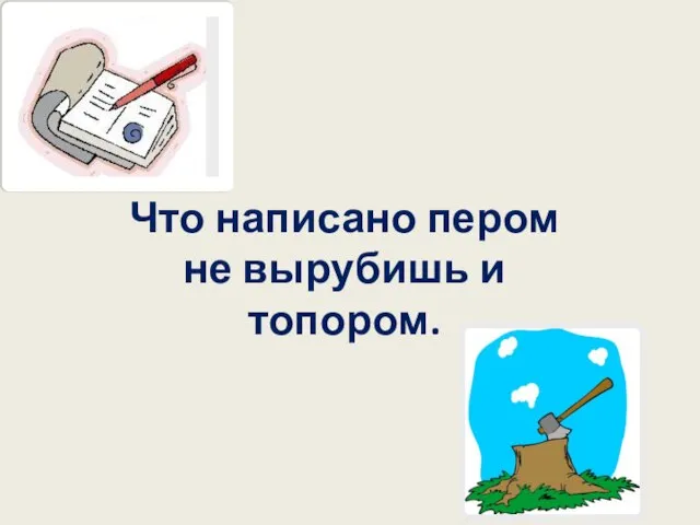 Что написано пером не вырубишь и топором.