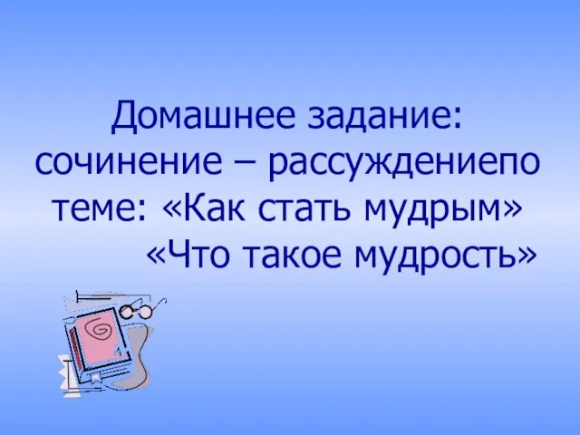 Домашнее задание: сочинение – рассуждениепо теме: «Как стать мудрым» «Что такое мудрость»