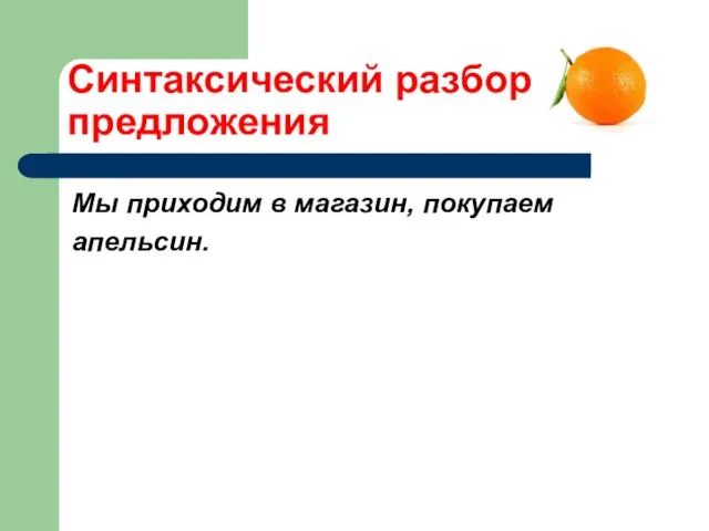 Синтаксический разбор предложения Мы приходим в магазин, покупаем апельсин.