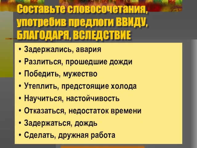 Составьте словосочетания, употребив предлоги ВВИДУ, БЛАГОДАРЯ, ВСЛЕДСТВИЕ Задержались, авария Разлиться, прошедшие дожди