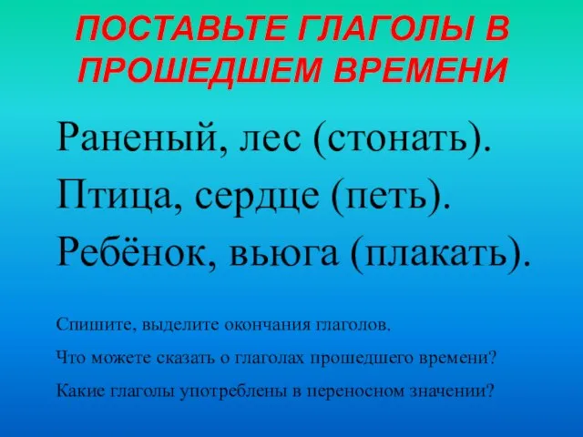 ПОСТАВЬТЕ ГЛАГОЛЫ В ПРОШЕДШЕМ ВРЕМЕНИ Раненый, лес (стонать). Птица, сердце (петь). Ребёнок,