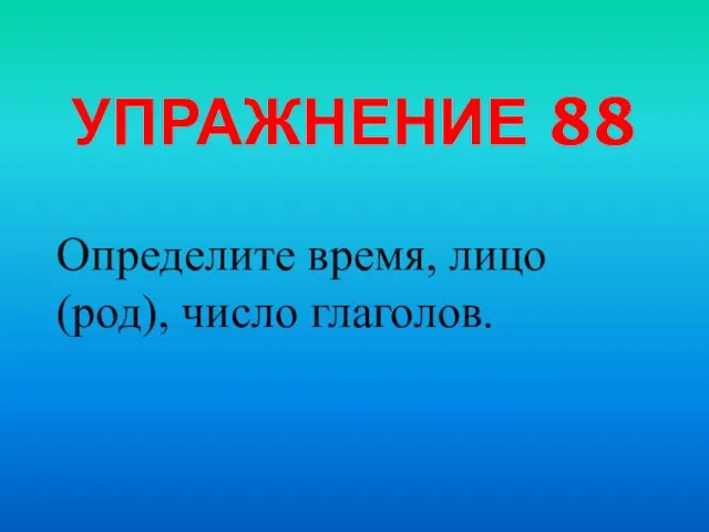 УПРАЖНЕНИЕ 88 Определите время, лицо (род), число глаголов.