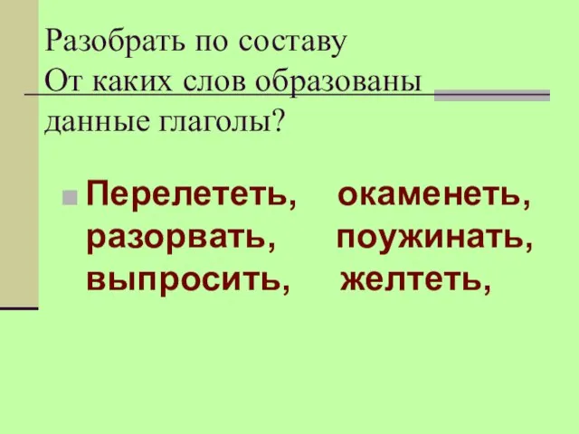 Разобрать по составу От каких слов образованы данные глаголы? Перелететь, окаменеть, разорвать, поужинать, выпросить, желтеть,