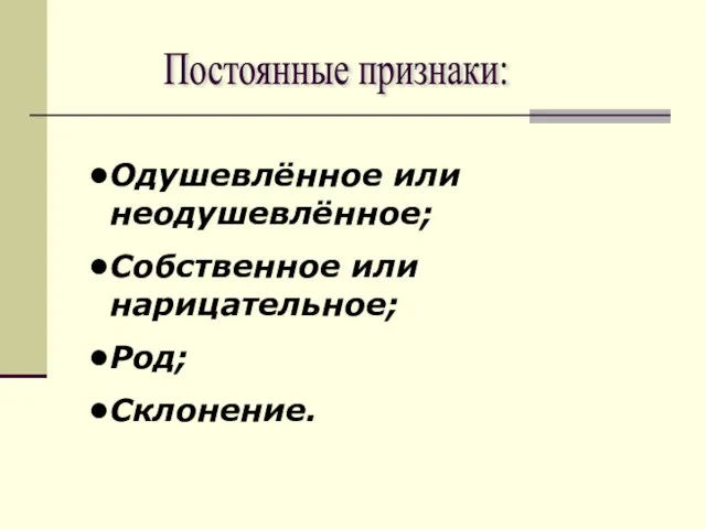 Постоянные признаки: Одушевлённое или неодушевлённое; Собственное или нарицательное; Род; Склонение.