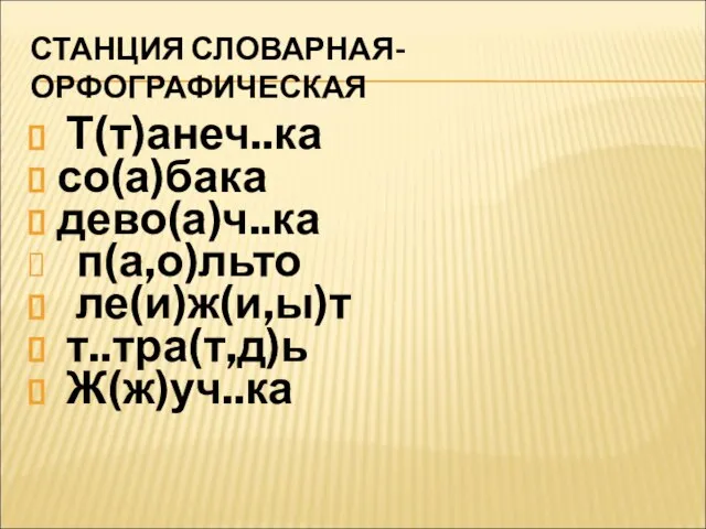 СТАНЦИЯ СЛОВАРНАЯ-ОРФОГРАФИЧЕСКАЯ Т(т)анеч..ка со(а)бака дево(а)ч..ка п(а,о)льто ле(и)ж(и,ы)т т..тра(т,д)ь Ж(ж)уч..ка