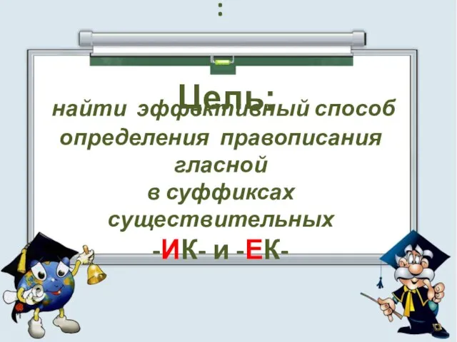 : найти эффективный способ определения правописания гласной в суффиксах существительных -ИК- и -ЕК- Цель: