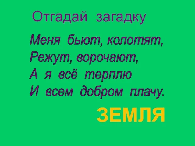 Отгадай загадку ЗЕМЛЯ Меня бьют, колотят, Режут, ворочают, А я всё терплю И всем добром плачу.