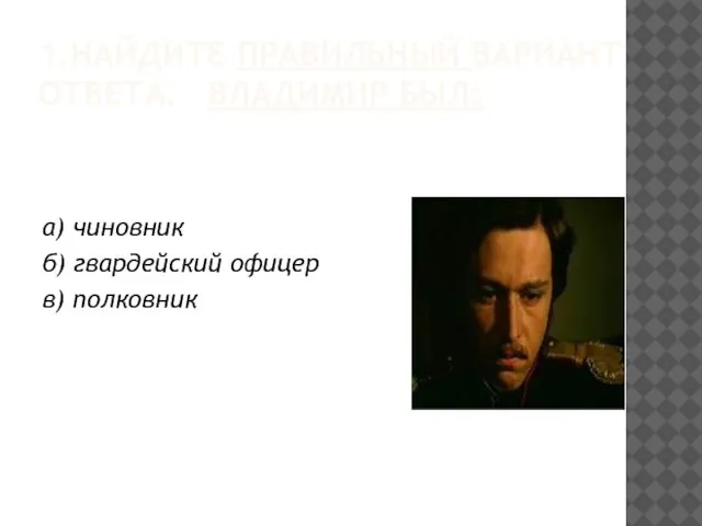 1.НАЙДИТЕ ПРАВИЛЬНЫЙ ВАРИАНТ ОТВЕТА. ВЛАДИМИР БЫЛ: а) чиновник б) гвардейский офицер в) полковник