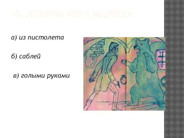 10. ДЕФОРЖ УБИЛ МЕДВЕДЯ: а) из пистолета б) саблей в) голыми руками