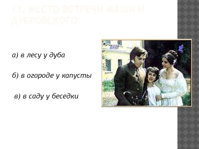 13. МЕСТО ВСТРЕЧИ МАШИ И ДУБРОВСКОГО: а) в лесу у дуба б)