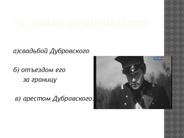 16. РОМАН ЗАКАНЧИВАЕТСЯ: а)свадьбой Дубровского б) отъездом его за границу в) арестом Дубровского.