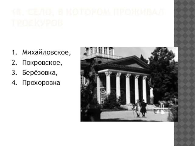 18. СЕЛО, В КОТОРОМ ПРОЖИВАЛ ТРОЕКУРОВ 1. Михайловское, 2. Покровское, 3. Берёзовка, 4. Прохоровка