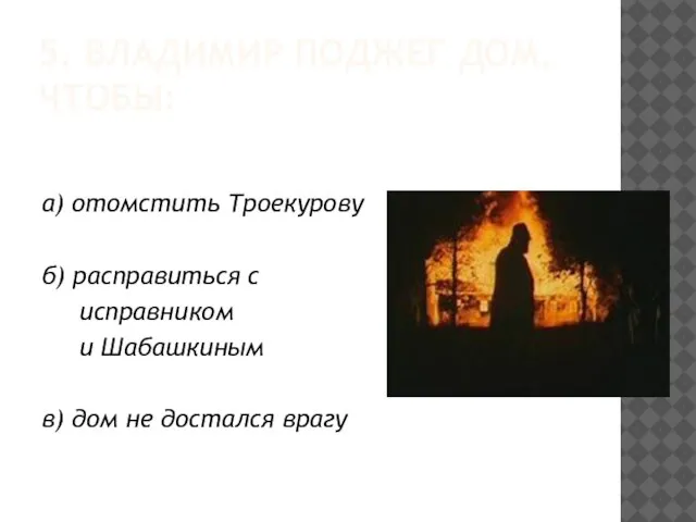 5. ВЛАДИМИР ПОДЖЕГ ДОМ, ЧТОБЫ: а) отомстить Троекурову б) расправиться с исправником