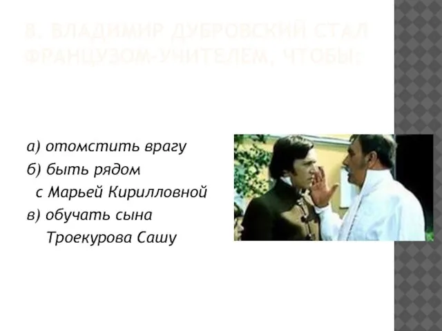 8. ВЛАДИМИР ДУБРОВСКИЙ СТАЛ ФРАНЦУЗОМ-УЧИТЕЛЕМ, ЧТОБЫ: а) отомстить врагу б) быть рядом