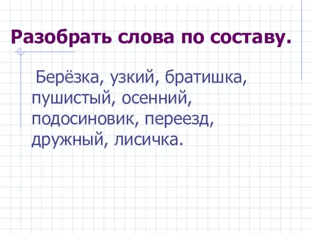 Разобрать слова по составу. Берёзка, узкий, братишка, пушистый, осенний, подосиновик, переезд, дружный, лисичка.