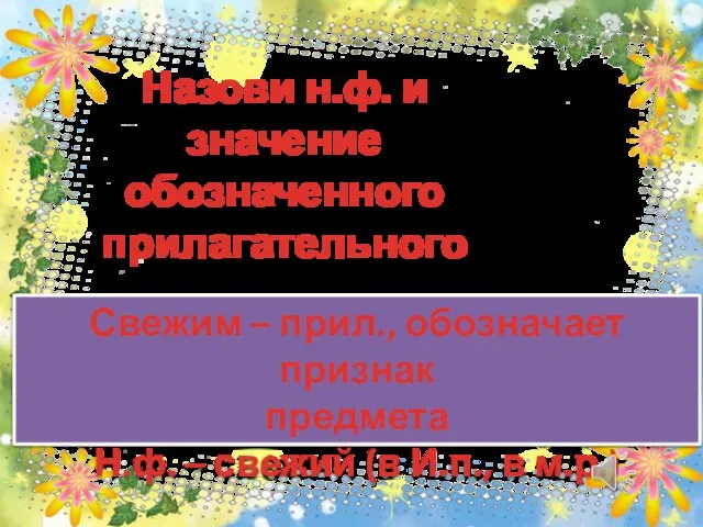 Назови н.ф. и значение обозначенного прилагательного Свежим – прил., обозначает признак предмета