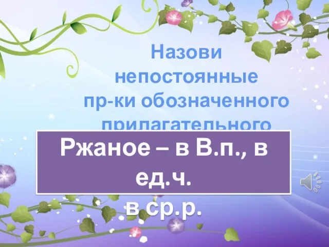 Назови непостоянные пр-ки обозначенного прилагательного Ржаное – в В.п., в ед.ч. в ср.р.