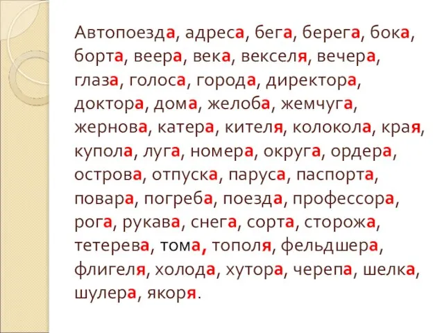 Автопоезда, адреса, бега, берега, бока, борта, веера, века, векселя, вечера, глаза, голоса,