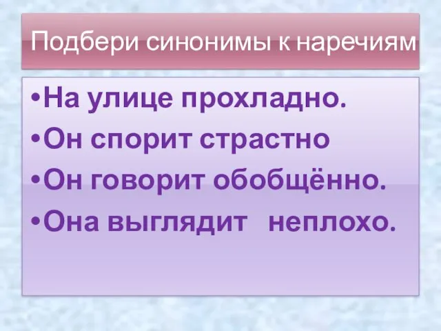 Подбери синонимы к наречиям На улице прохладно. Он спорит страстно Он говорит обобщённо. Она выглядит неплохо.