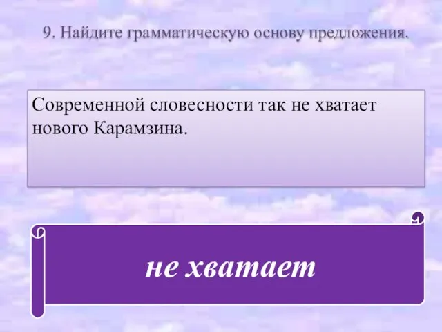 9. Найдите грамматическую основу предложения. Современной словесности так не хватает нового Карамзина. не хватает