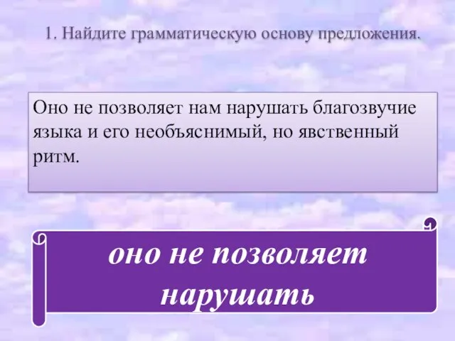 1. Найдите грамматическую основу предложения. Оно не позволяет нам нарушать благозвучие языка