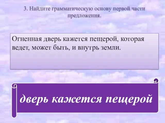 3. Найдите грамматическую основу первой части предложения. Огненная дверь кажется пещерой, которая