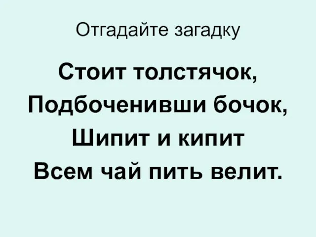 Отгадайте загадку Стоит толстячок, Подбоченивши бочок, Шипит и кипит Всем чай пить велит.