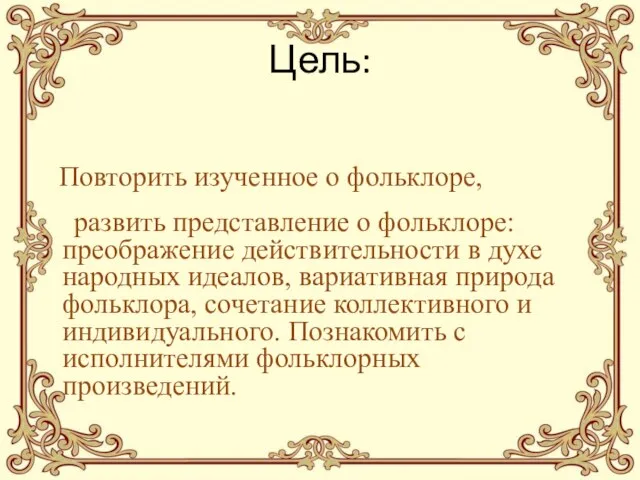 Цель: Повторить изученное о фольклоре, развить представление о фольклоре: преображение действительности в