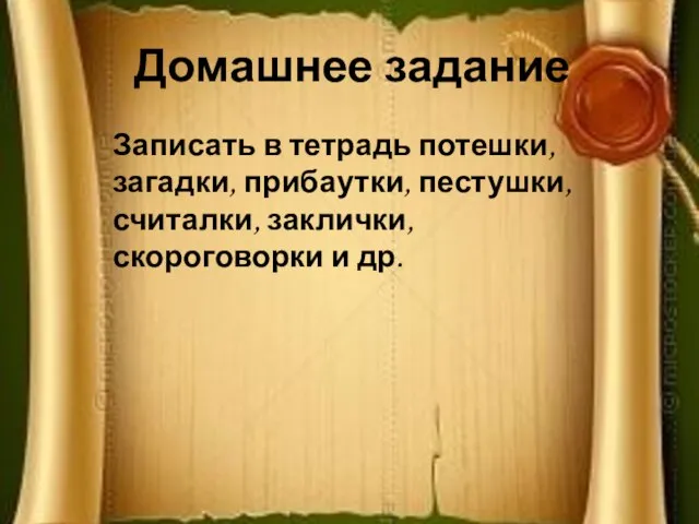 Домашнее задание Записать в тетрадь потешки, загадки, прибаутки, пестушки, считалки, заклички, скороговорки и др.