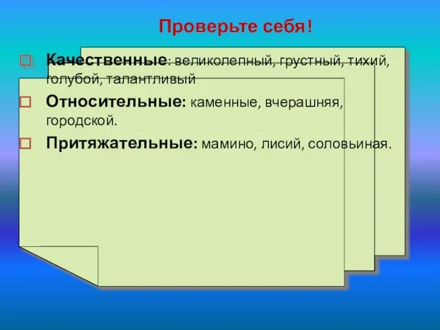 Проверьте себя! Качественные: великолепный, грустный, тихий, голубой, талантливый Относительные: каменные, вчерашняя, городской. Притяжательные: мамино, лисий, соловьиная.