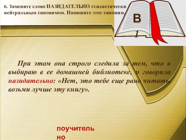 В 1 поучительно 6. Замените слово НАЗИДАТЕЛЬНО стилистически нейтральным синонимом. Напишите этот