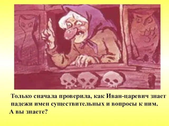 Только сначала проверила, как Иван-царевич знает падежи имен существительных и вопросы к ним. А вы знаете?