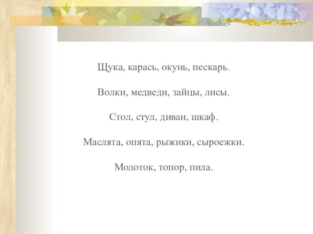 Щука, карась, окунь, пескарь. Волки, медведи, зайцы, лисы. Стол, стул, диван, шкаф.